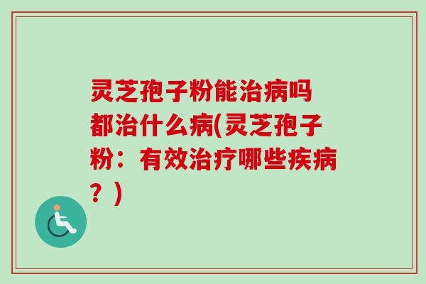 灵芝孢子粉能治病吗 都治什么病(灵芝孢子粉:有效治疗哪些疾病?)