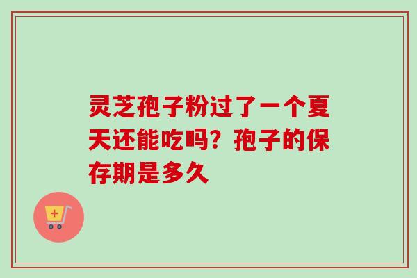 灵芝孢子粉过了一个夏天还能吃吗?孢子的保存期是多久