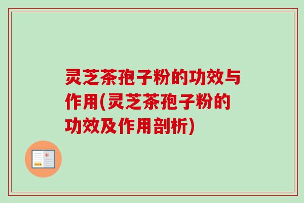 灵芝茶孢子粉的功效与作用(灵芝茶孢子粉的功效及作用剖析)
