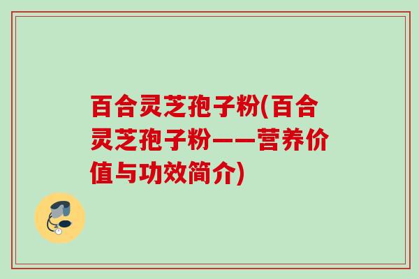 百合灵芝孢子粉(百合灵芝孢子粉——营养价值与功效简介)