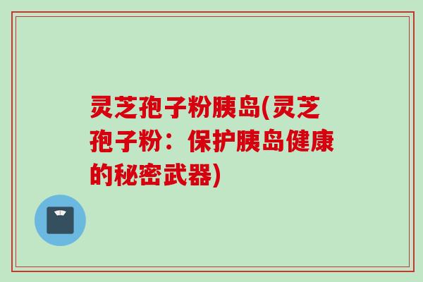 灵芝孢子粉胰岛(灵芝孢子粉:保护胰岛健康的秘密武器)