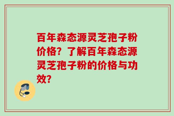 百年森态源灵芝孢子粉价格？了解百年森态源灵芝孢子粉的价格与功效？