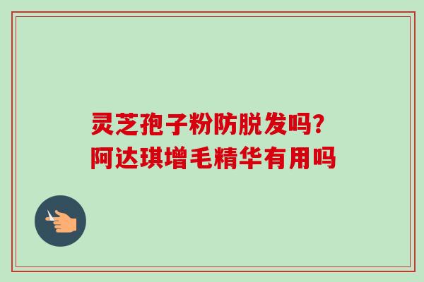 灵芝孢子粉防脱发吗?阿达琪增毛精华有用吗