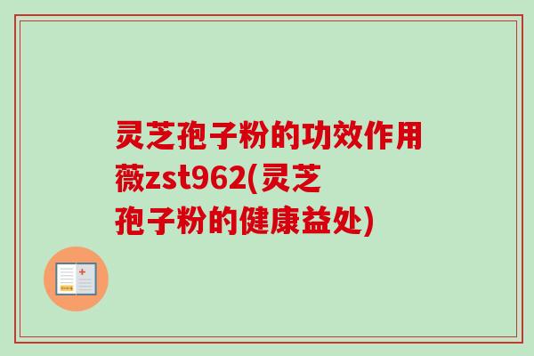 灵芝孢子粉的功效作用薇zst962(灵芝孢子粉的健康益处)