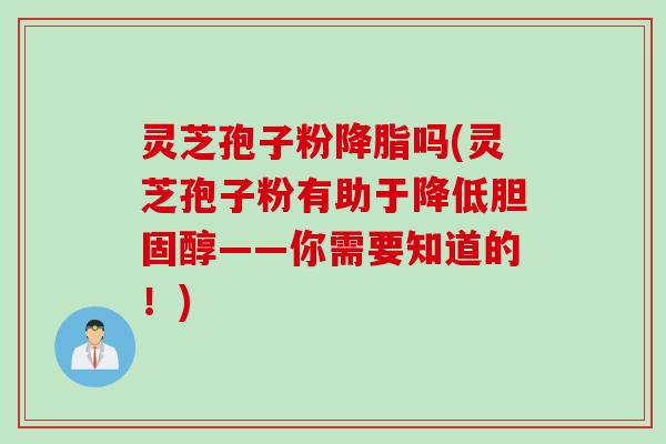 灵芝孢子粉降脂吗(灵芝孢子粉有助于降低胆固醇——你需要知道的！)
