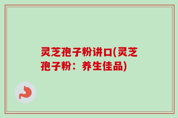 灵芝孢子粉讲口(灵芝孢子粉:养生佳品)