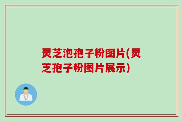 灵芝泡孢子粉图片(灵芝孢子粉图片展示)