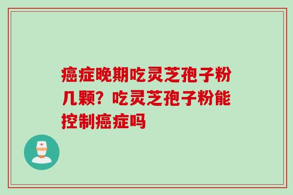 癌症晚期吃灵芝孢子粉几颗?吃灵芝孢子粉能控制癌症吗