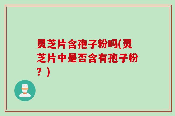 灵芝片含孢子粉吗(灵芝片中是否含有孢子粉？)
