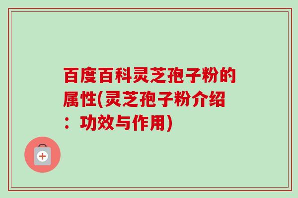 百度百科灵芝孢子粉的属性(灵芝孢子粉介绍:功效与作用)
