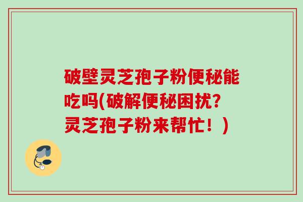 破壁灵芝孢子粉便秘能吃吗(破解便秘困扰?灵芝孢子粉来帮忙!)
