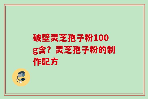 破壁灵芝孢子粉100g含？灵芝孢子粉的制作配方