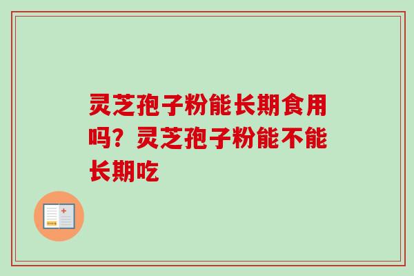 灵芝孢子粉能长期食用吗?灵芝孢子粉能不能长期吃
