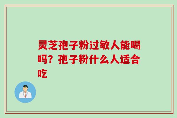灵芝孢子粉过敏人能喝吗?孢子粉什么人适合吃