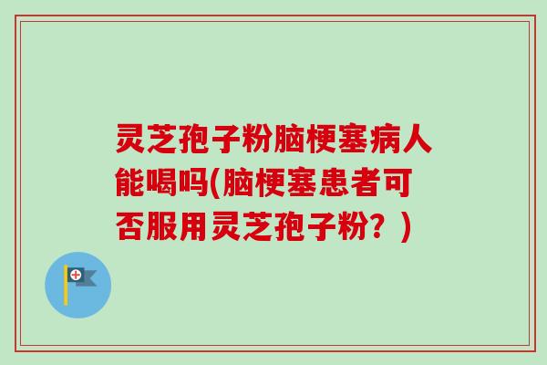 灵芝孢子粉脑梗塞人能喝吗(脑梗塞患者可否服用灵芝孢子粉？)