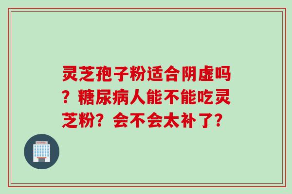灵芝孢子粉适合阴虚吗？糖尿病人能不能吃灵芝粉？会不会太补了？