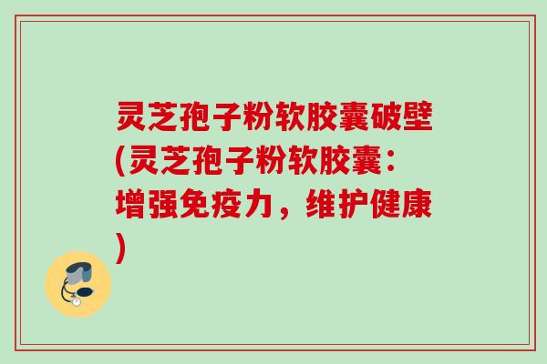灵芝孢子粉软胶囊破壁(灵芝孢子粉软胶囊：增强免疫力，维护健康)