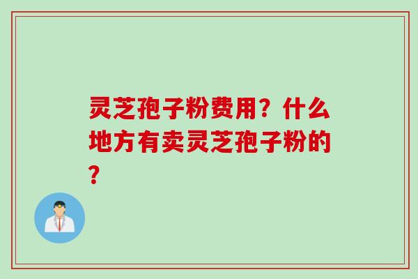 灵芝孢子粉费用?什么地方有卖灵芝孢子粉的?