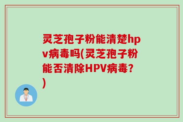 灵芝孢子粉能清楚hpv病毒吗(灵芝孢子粉能否清除HPV病毒?)
