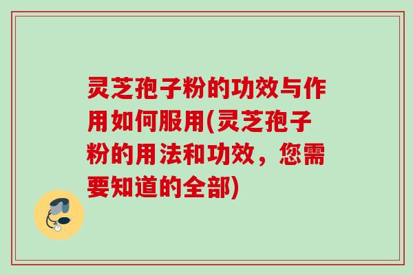 灵芝孢子粉的功效与作用如何服用(灵芝孢子粉的用法和功效,您需要知道的全部)