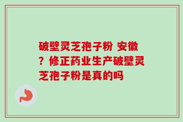 破壁灵芝孢子粉 安徽?修正药业生产破壁灵芝孢子粉是真的吗