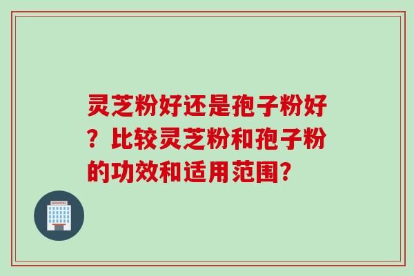 灵芝粉好还是孢子粉好？比较灵芝粉和孢子粉的功效和适用范围？
