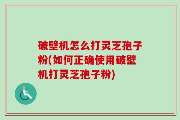 破壁机怎么打灵芝孢子粉(如何正确使用破壁机打灵芝孢子粉)