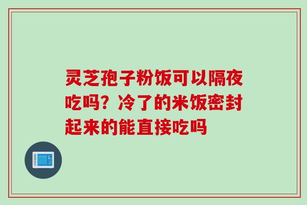 灵芝孢子粉饭可以隔夜吃吗？冷了的米饭密封起来的能直接吃吗