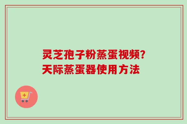 灵芝孢子粉蒸蛋视频？天际蒸蛋器使用方法