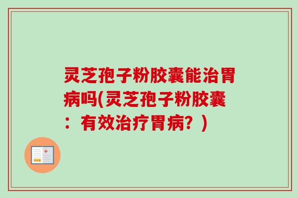 灵芝孢子粉胶囊能治胃病吗(灵芝孢子粉胶囊:有效治疗胃病?)