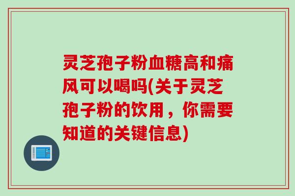 灵芝孢子粉血糖高和痛风可以喝吗(关于灵芝孢子粉的饮用,你需要知道的关键信息)