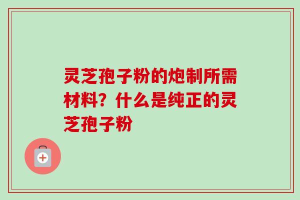 灵芝孢子粉的炮制所需材料?什么是纯正的灵芝孢子粉 灵芝孢子粉的炮制所需材料?什么是纯正的灵芝孢子粉