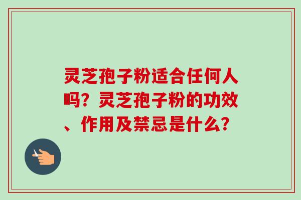 灵芝孢子粉适合任何人吗？灵芝孢子粉的功效、作用及禁忌是什么？