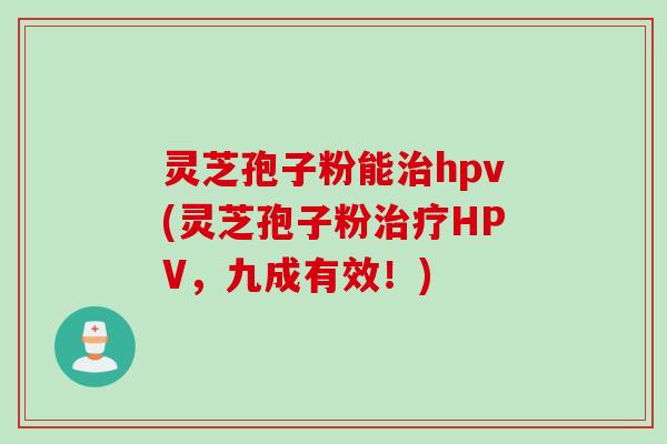 灵芝孢子粉能治hpv(灵芝孢子粉治疗HPV,九成有效!)