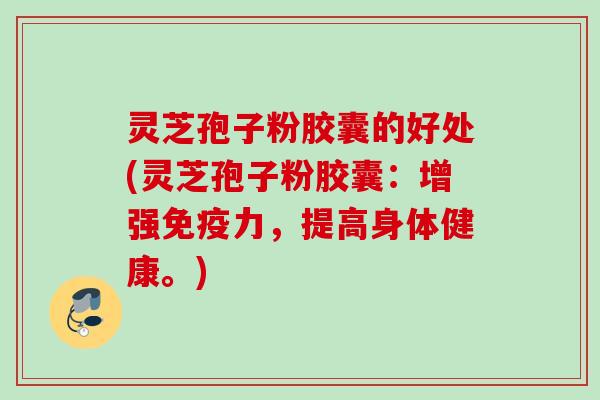 灵芝孢子粉胶囊的好处(灵芝孢子粉胶囊：增强免疫力，提高身体健康。)