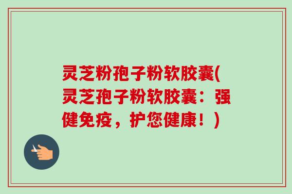 灵芝粉孢子粉软胶囊(灵芝孢子粉软胶囊:强健免疫,护您健康!) 灵芝粉孢子粉软胶囊(灵芝孢子粉软胶囊:强健免疫,护您健康!)
