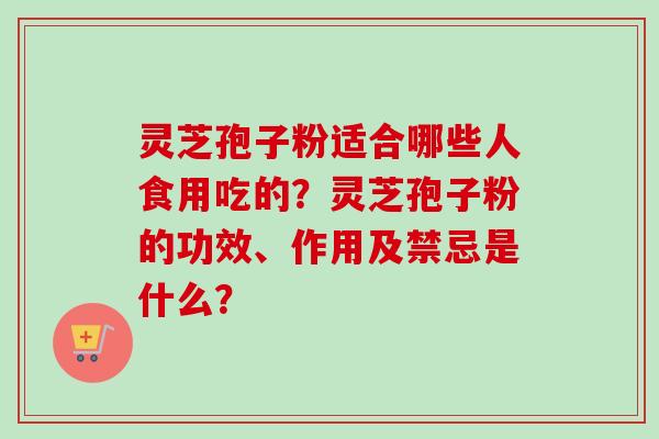 灵芝孢子粉适合哪些人食用吃的?灵芝孢子粉的功效、作用及禁忌是什么?
