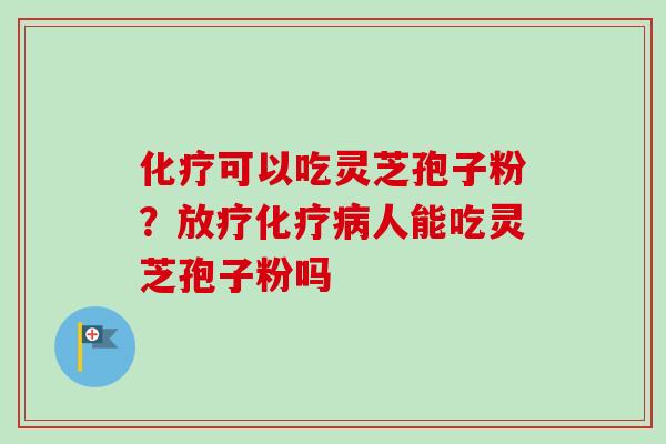 化疗可以吃灵芝孢子粉？放疗化疗病人能吃灵芝孢子粉吗