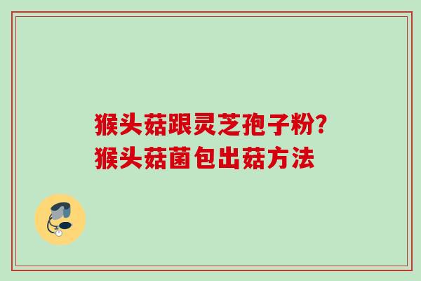 猴头菇跟灵芝孢子粉？猴头菇菌包出菇方法