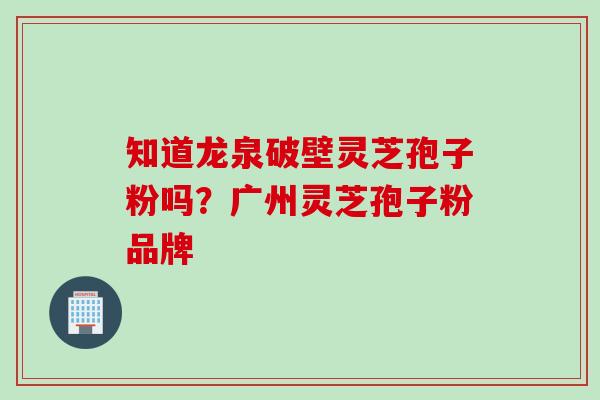 知道龙泉破壁灵芝孢子粉吗?广州灵芝孢子粉品牌