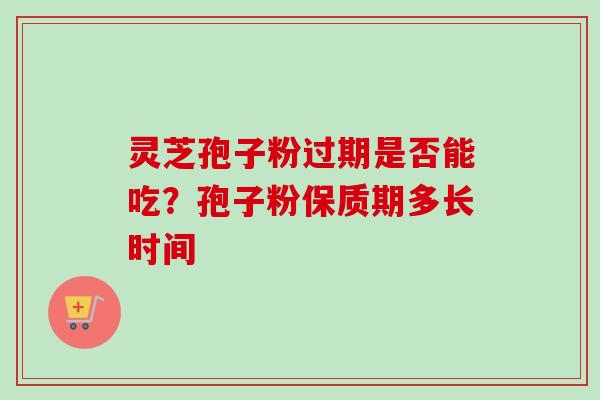 灵芝孢子粉过期是否能吃?孢子粉保质期多长时间