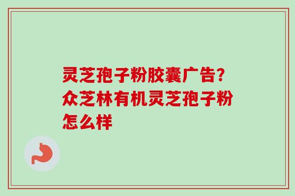 灵芝孢子粉胶囊广告?众芝林有机灵芝孢子粉怎么样