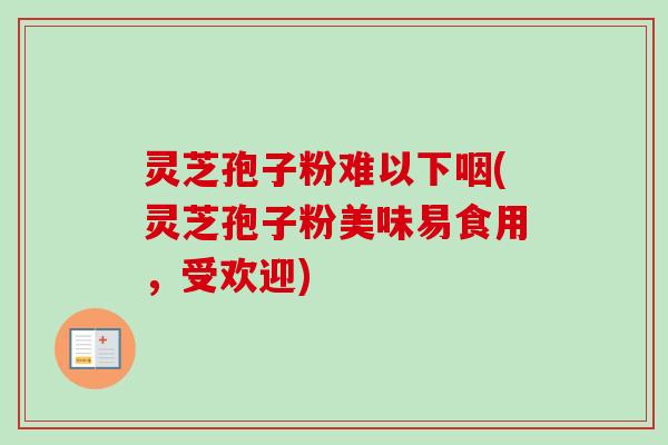灵芝孢子粉难以下咽(灵芝孢子粉美味易食用,受欢迎)