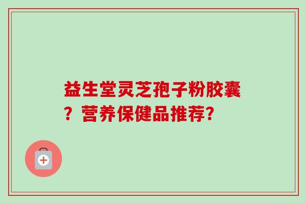 益生堂灵芝孢子粉胶囊?营养保健品推荐?