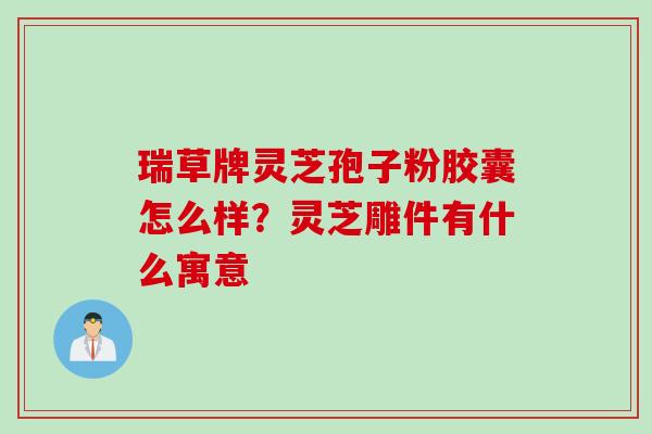 瑞草牌灵芝孢子粉胶囊怎么样?灵芝雕件有什么寓意