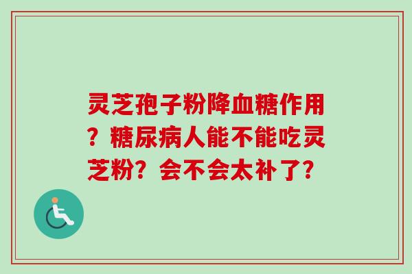 灵芝孢子粉降作用?人能不能吃灵芝粉?会不会太补了? 灵芝孢子粉降作用?人能不能吃灵芝粉?会不会太补了?