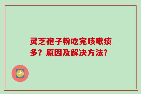 灵芝孢子粉吃完咳嗽痰多？原因及解决方法？