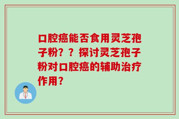口腔癌能否食用灵芝孢子粉？？探讨灵芝孢子粉对口腔癌的辅助治疗作用？