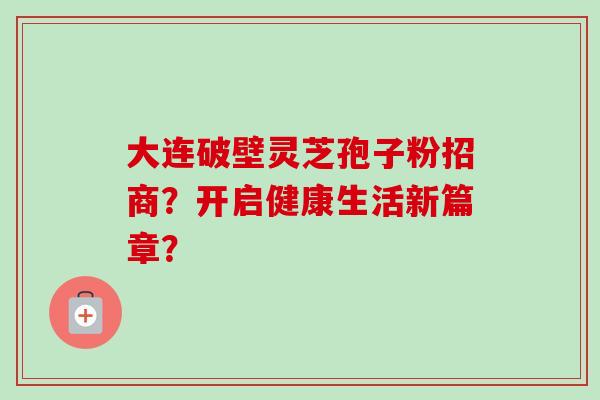 大连破壁灵芝孢子粉招商？开启健康生活新篇章？