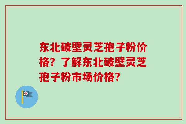 东北破壁灵芝孢子粉价格?了解东北破壁灵芝孢子粉市场价格?